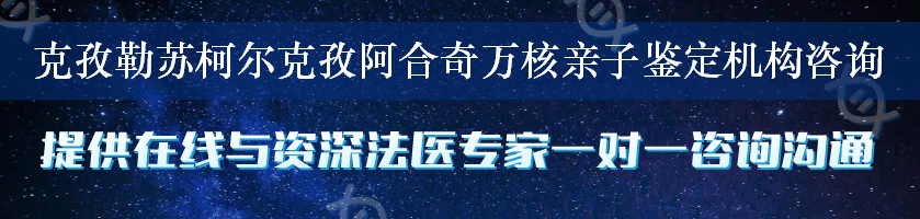 克孜勒苏柯尔克孜阿合奇万核亲子鉴定机构咨询